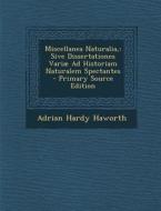 Miscellanea Naturalia,: Sive Dissertationes Variae Ad Historiam Naturalem Spectantes di Adrian Hardy Haworth edito da Nabu Press