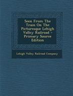 Seen from the Train on the Picturesque Lehigh Valley Railroad - Primary Source Edition edito da Nabu Press