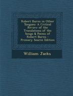 Robert Burns in Other Tongues: A Critical Review of the Translations of the Songs & Poems of Robert Burns di William Jacks edito da Nabu Press
