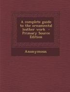 A Complete Guide to the Ornamental Leather Work - Primary Source Edition di Anonymous edito da Nabu Press