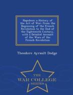 Napoleon; A History Of The Art Of War di Theodore Ayrault Dodge edito da War College Series