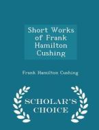 Short Works Of Frank Hamilton Cushing - Scholar's Choice Edition di Frank Hamilton Cushing edito da Scholar's Choice