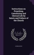 Instructions On Preaching, Catechising And Clerical Life By Saints And Fathers Of The Church di Patrick Boyle edito da Palala Press