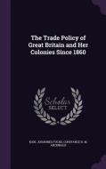 The Trade Policy Of Great Britain And Her Colonies Since 1860 di Karl Johannes Fuchs, Constance H M Archibald edito da Palala Press