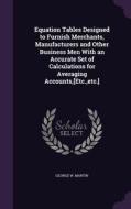 Equation Tables Designed To Furnish Merchants, Manufacturers And Other Business Men With An Accurate Set Of Calculations For Averaging Accounts, [etc. di George W Martin edito da Palala Press