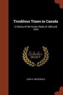 Troublous Times in Canada: A History of the Fenian Raids of 1866 and 1870 di John A. Macdonald edito da CHIZINE PUBN