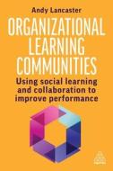 Organizational Learning Communities: Empowering Social Learning and Collaboration to Improve Performance di Andy Lancaster edito da KOGAN PAGE