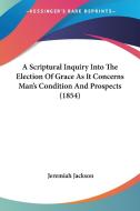 A Scriptural Inquiry Into The Election Of Grace As It Concerns Man's Condition And Prospects (1854) di Jeremiah Jackson edito da Kessinger Publishing Co
