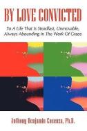 By Love Convicted: To a Life That Is Steadfast, Unmovable, Always Abounding in the Work of Grace di Ph. D. Anthony Benjamin Cosenza edito da AUTHORHOUSE
