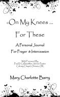 On My Knees ... for These: A Personal Journal for Prayer & Intercession di Mary Charlotte Barry edito da AUTHORHOUSE