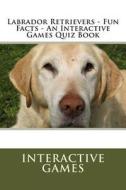 Labrador Retrievers - Fun Facts - An Interactive Games Quiz Book di Interactive Games edito da Createspace