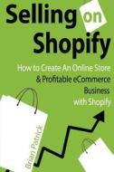Selling on Shopify: How to Create an Online Store & Profitable Ecommerce Busines di Brian Patrick edito da Createspace