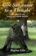 Give Substance to a Thought: Part Three of the Hagen Patterson Trilogy di Regina Glei edito da Createspace