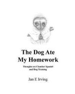 The Dog Ate My Homework: Thoughts on Clumber Spaniel and Dog Training di Jan Irving edito da Createspace