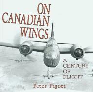 On Canadian Wings: A Century of Flight di Peter Pigott edito da DUNDURN PR LTD