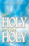 Be Holy for I Am Holy di Grace Dola Balogun edito da Grace Religious Books Publishing & Distributors.In