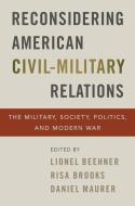 Reconsidering American Civil-Military Relations: The Military, Society, Politics, and Modern War edito da OXFORD UNIV PR