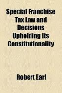 Special Franchise Tax Law And Decisions Upholding Its Constitutionality di Robert Earl edito da General Books Llc