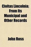 Civitas Lincolnia; From Its Municipal And Other Records di John Ross edito da General Books Llc