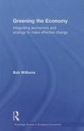 Greening the Economy: Integrating Economics and Ecology to Make Effective Change di Robert B. Williams edito da ROUTLEDGE