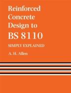 Reinforced Concrete Design to Bs 8110 Simply Explained di A. Allen edito da ROUTLEDGE