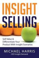 Insight Selling: How to Sell Value & Differentiate Your Product with Insight Scenarios di MR Michael David Harris edito da Sales & Marketing Press