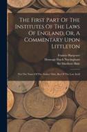 The First Part Of The Institutes Of The Laws Of England, Or, A Commentary Upon Littleton: Not The Name Of The Author Only, But Of The Law Itself di Edward Coke, Francis Hargrave edito da LEGARE STREET PR