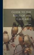 Guide to the Birds of the Caucasus di K. A. Satunin edito da LEGARE STREET PR