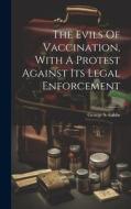 The Evils Of Vaccination, With A Protest Against Its Legal Enforcement di George S. Gibbs edito da LEGARE STREET PR