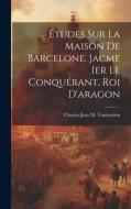 Études Sur La Maison De Barcelone. Jacme Ier Le Conquérant, Roi D'aragon di Charles Jean M. Tourtoulon edito da LEGARE STREET PR