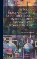 A Book of Reactions for the Use of the Students in the Chemical Laboratory of Brown University di John Howard Appleton edito da LEGARE STREET PR