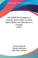 The School for Arrogance, a Comedy; Just in Time, a Comic Opera; Better Late Than Never, a Comedy (1793) di Thomas Holcroft, Thomas Hurlstone, Miles Peter Andrews edito da Kessinger Publishing