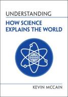Understanding How Science Explains The World di Kevin McCain edito da Cambridge University Press