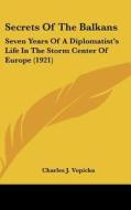 Secrets of the Balkans: Seven Years of a Diplomatist's Life in the Storm Center of Europe (1921) di Charles J. Vopicka edito da Kessinger Publishing