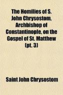 The Homilies Of S. John Chrysostom, Arch di St John Chrysostomos, Saint John Chrysostom edito da General Books