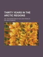 Thirty Years In The Arctic Regions; Or, di Sir John Franklin edito da Rarebooksclub.com