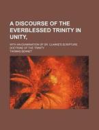 A Discourse Of The Everblessed Trinity I di Thomas Bennet edito da Rarebooksclub.com