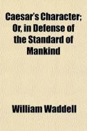 Caesar's Character; Or, In Defense Of Th di William Waddell edito da General Books