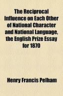 The Reciprocal Influence On Each Other Of National Character And National Language, The English Prize Essay For 1870 di Henry Francis Pelham edito da General Books Llc