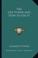 The Life Power and How to Use It di Elizabeth Towne edito da Kessinger Publishing