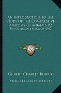 An  Introduction to the Study of the Comparative Anatomy of Aan Introduction to the Study of the Comparative Anatomy of Animals V2 Nimals V2: The Coel di Gilbert Charles Bourne edito da Kessinger Publishing