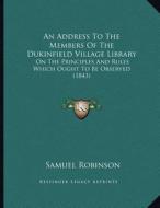 An Address to the Members of the Dukinfield Village Library: On the Principles and Rules Which Ought to Be Observed (1843) di Samuel Robinson edito da Kessinger Publishing