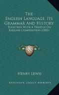 The English Language, Its Grammar and History: Together with a Treatise on English Composition (1881) di Henry Lewis edito da Kessinger Publishing
