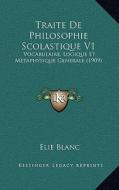 Traite de Philosophie Scolastique V1: Vocabulaire, Logique Et Metaphysique Generale (1909) di Elie Blanc edito da Kessinger Publishing