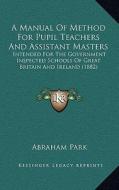 A Manual of Method for Pupil Teachers and Assistant Masters: Intended for the Government Inspected Schools of Great Britain and Ireland (1882) di Abraham Park edito da Kessinger Publishing