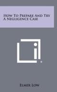 How to Prepare and Try a Negligence Case di Elmer Low edito da Literary Licensing, LLC