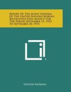 Report of the Agent General of the United Nations Korean Reconstruction Agency for the Period September 15, 1952 to September 30, 1953 di United Nations edito da Literary Licensing, LLC