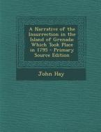 A Narrative of the Insurrection in the Island of Grenada: Which Took Place in 1795 - Primary Source Edition di John Hay edito da Nabu Press