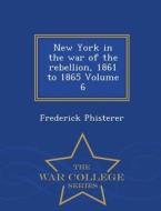New York In The War Of The Rebellion, 1861 To 1865 Volume 6 - War College Series di Frederick Phisterer edito da War College Series