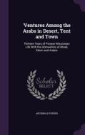 'ventures Among The Arabs In Desert, Tent And Town di Archibald Forder edito da Palala Press